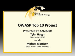 OWASP Top 10 Project Presented by ISAM Staff Tyler Hargis [GSEC, GWAS,GCIH] - and - Michael Morrison [GSEC, GWAS, CPTS, NSA IAM] 