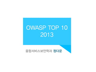 OWASP TOP 10
2013
융합서비스보안학과 정다운
 