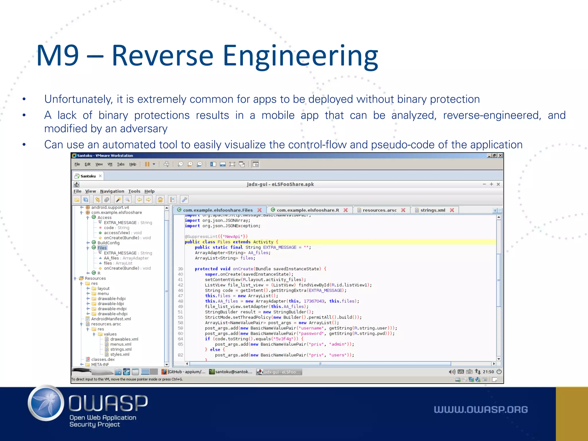 M9 – Reverse Engineering
• Unfortunately, it is extremely common for apps to be deployed without binary protection
• A lack of binary protections results in a mobile app that can be analyzed, reverse-engineered, and
modified by an adversary
• Can use an automated tool to easily visualize the control-flow and pseudo-code of the application
 