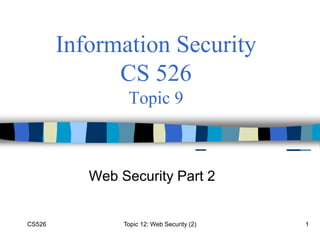 CS526 Topic 12: Web Security (2) 1
Information Security
CS 526
Topic 9
Web Security Part 2
 