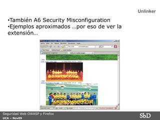 Unlinker

  •También A6 Security Misconfiguration
  •Ejemplos aproximados …por eso de ver la
  extensión…




Seguridad Web OWASP y Firefox
UCA – Nov09
                                             SbD
 