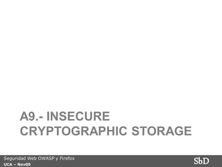 A9.- INSECURE
      CRYPTOGRAPHIC STORAGE
Seguridad Web OWASP y Firefox
UCA – Nov09
                                SbD
 