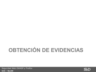 OBTENCIÓN DE EVIDENCIAS


Seguridad Web OWASP y Firefox
UCA – Nov09
                                SbD
 