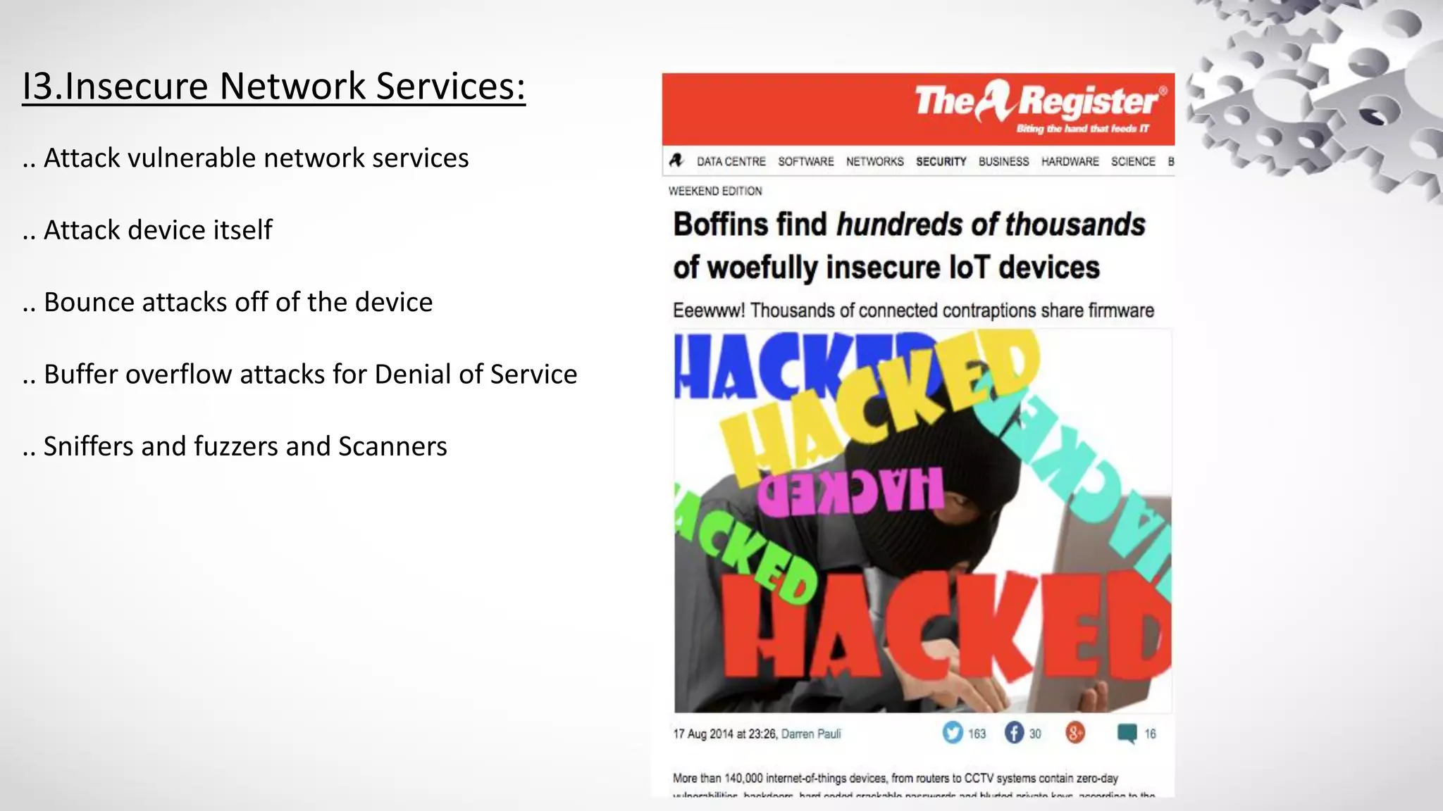 I3.Insecure Network Services:
.. Attack vulnerable network services
.. Attack device itself
.. Bounce attacks off of the device
.. Buffer overflow attacks for Denial of Service
.. Sniffers and fuzzers and Scanners
 
