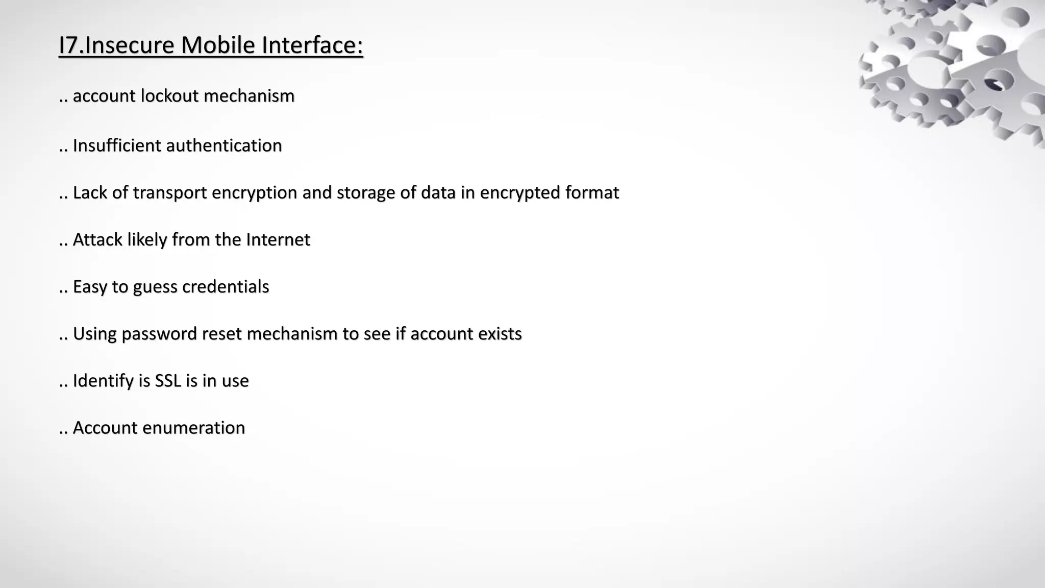 I7.Insecure Mobile Interface:
.. account lockout mechanism
.. Insufficient authentication
.. Lack of transport encryption and storage of data in encrypted format
.. Attack likely from the Internet
.. Easy to guess credentials
.. Using password reset mechanism to see if account exists
.. Identify is SSL is in use
.. Account enumeration
 