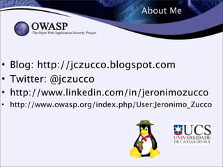 About Me
• Blog: http://jczucco.blogspot.com
• Twitter: @jczucco
• http://www.linkedin.com/in/jeronimozucco
• http://www.owasp.org/index.php/User:Jeronimo_Zucco
 