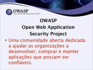 OWASP
Open Web Application
Security Project
• Uma comunidade aberta dedicada
a ajudar as organizações a
desenvolver, comprar e manter
aplicações que possam ser
conﬁáveis.
 