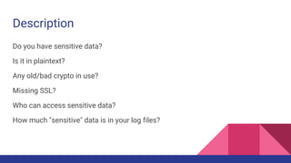 Description
Do you have sensitive data?
Is it in plaintext?
Any old/bad crypto in use?
Missing SSL?
Who can access sensitive data?
How much "sensitive" data is in your log files?
 
