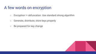 A few words on encryption
○ Encryption != obfuscation. Use standard strong algorithm
○ Generate, distribute, store keys properly
○ Be prepared for key change
 