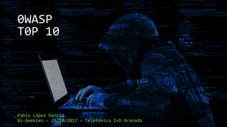 0WASP
T0P 10
Pablo López García
Bi-Geekies – 25/10/2017 – Telefónica I+D Granada
 