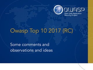 Owasp Top 10 2017 (RC)
Some comments and
observations and ideas
 
