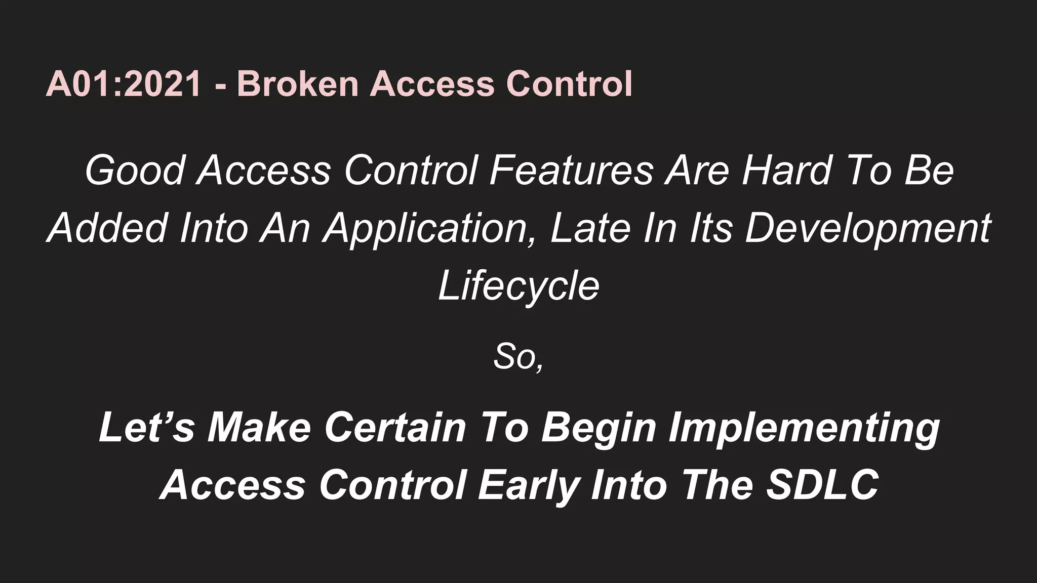 A01:2021 - Broken Access Control
Good Access Control Features Are Hard To Be
Added Into An Application, Late In Its Development
Lifecycle
So,
Let’s Make Certain To Begin Implementing
Access Control Early Into The SDLC
 