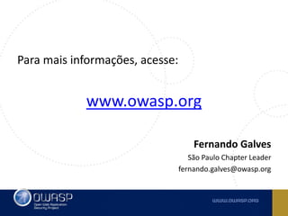 Para mais informações, acesse:
www.owasp.org
Fernando Galves
São Paulo Chapter Leader
fernando.galves@owasp.org
 