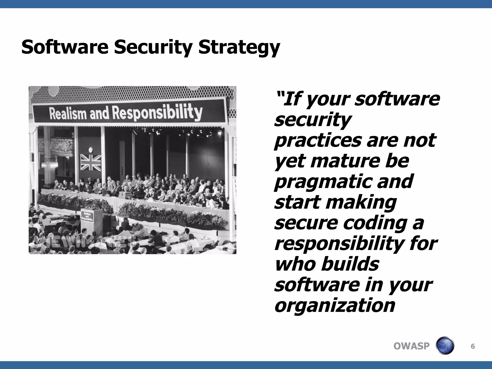 Software Security Strategy “ If your software security practices are not yet mature be pragmatic and start making secure coding a responsibility for who builds software in your organization 