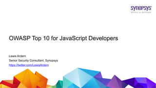 © 2019 Synopsys, Inc.1
OWASP Top 10 for JavaScript Developers
Lewis Ardern
Senior Security Consultant, Synopsys
https://twitter.com/LewisArdern
 