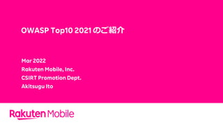 OWASP Top10 2021 のご紹介
Mar 2022
Rakuten Mobile, Inc.
CSIRT Promotion Dept.
Akitsugu Ito
 