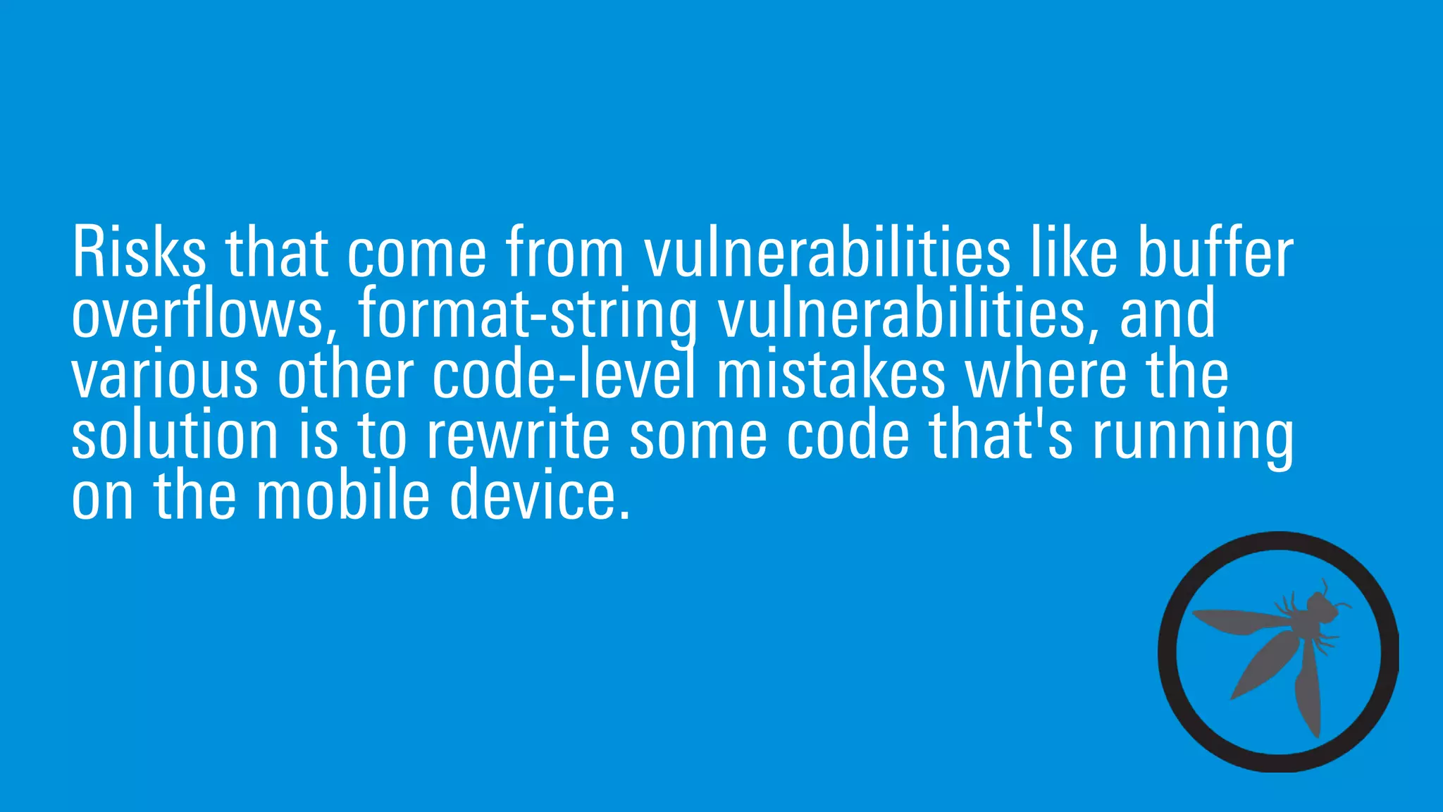 Risks that come from vulnerabilities like buffer
overflows, format-string vulnerabilities, and
various other code-level mistakes where the
solution is to rewrite some code that's running
on the mobile device.
 