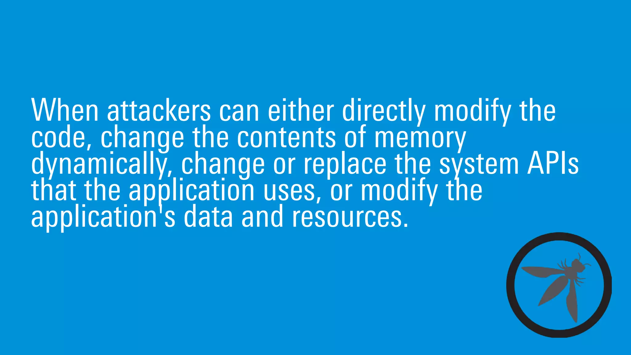 When attackers can either directly modify the
code, change the contents of memory
dynamically, change or replace the system APIs
that the application uses, or modify the
application's data and resources.
 
