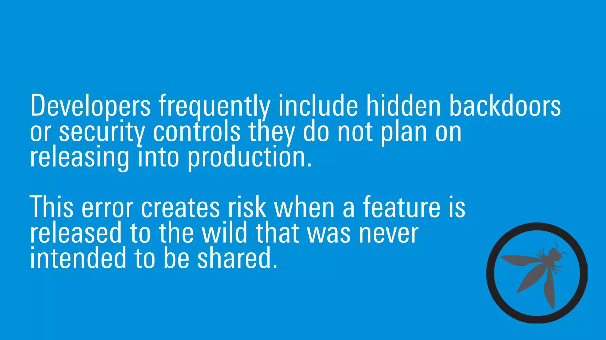 Developers frequently include hidden backdoors
or security controls they do not plan on
releasing into production.
This error creates risk when a feature is
released to the wild that was never
intended to be shared.
 