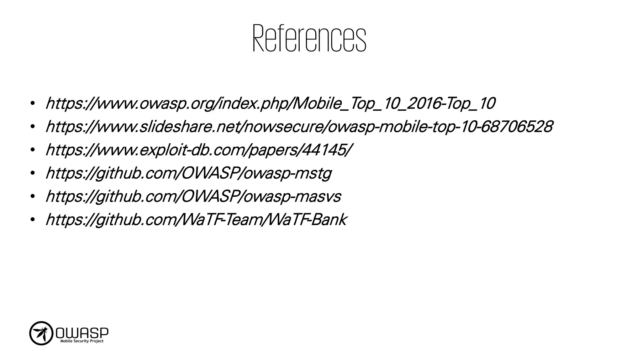 • https://www.owasp.org/index.php/Mobile_Top_10_2016-Top_10
• https://www.slideshare.net/nowsecure/owasp-mobile-top-10-68706528
• https://www.exploit-db.com/papers/44145/
• https://github.com/OWASP/owasp-mstg
• https://github.com/OWASP/owasp-masvs
• https://github.com/WaTF-Team/WaTF-Bank
References
 