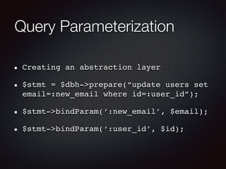 Query Parameterization
Creating an abstraction layer
$stmt = $dbh->prepare(“update users set
email=:new_email where id=:user_id”);
$stmt->bindParam(‘:new_email’, $email);
$stmt->bindParam(‘:user_id’, $id);
 