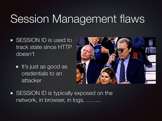 Session Management ﬂaws
SESSION ID is used to  
track state since HTTP  
doesn’t
It’s just as good as  
credentials to an  
attacker
SESSION ID is typically exposed on the
network, in browser, in logs, ……..
 