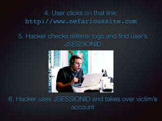 4. User clicks on that link:  
http://www.nefarioussite.com
5. Hacker checks referrer logs and ﬁnd user’s
JSESSIONID
6. Hacker uses JSESSIONID and takes over victim’s
account
 