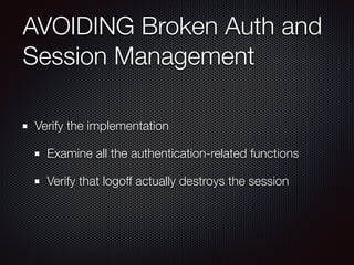 AVOIDING Broken Auth and
Session Management
Verify the implementation
Examine all the authentication-related functions
Verify that logoff actually destroys the session
 