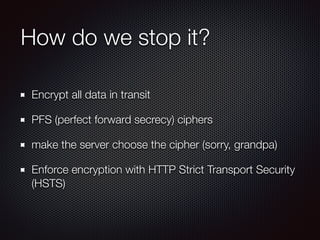 How do we stop it?
Encrypt all data in transit
PFS (perfect forward secrecy) ciphers
make the server choose the cipher (sorry, grandpa)
Enforce encryption with HTTP Strict Transport Security
(HSTS)
 