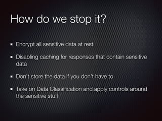 How do we stop it?
Encrypt all sensitive data at rest
Disabling caching for responses that contain sensitive
data
Don’t store the data if you don’t have to
Take on Data Classiﬁcation and apply controls around
the sensitive stuff
 