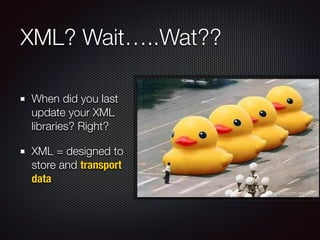 XML? Wait…..Wat??
When did you last
update your XML
libraries? Right?
XML = designed to
store and transport
data
 