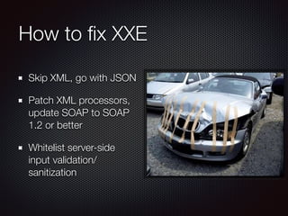 How to ﬁx XXE
Skip XML, go with JSON
Patch XML processors,
update SOAP to SOAP
1.2 or better
Whitelist server-side
input validation/
sanitization
 