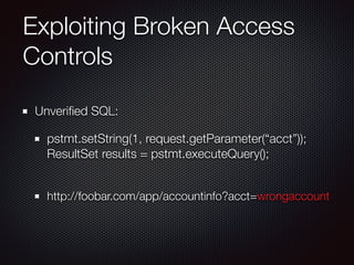 Exploiting Broken Access
Controls
Unveriﬁed SQL:
pstmt.setString(1, request.getParameter(“acct”)); 
ResultSet results = pstmt.executeQuery(); 
http://foobar.com/app/accountinfo?acct=wrongaccount
 