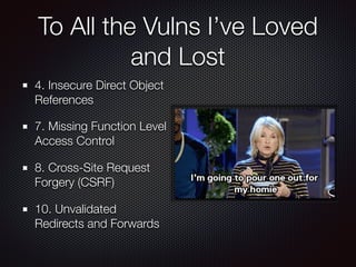 To All the Vulns I’ve Loved
and Lost
4. Insecure Direct Object
References
7. Missing Function Level
Access Control
8. Cross-Site Request
Forgery (CSRF)
10. Unvalidated
Redirects and Forwards
 