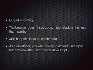 Output encoding
The browser doesn’t see code, it just displays the ‘less
than’ symbol
XSS happens in your user interface
As a developer, you want a way to accept user input
but not allow the user to enter JavaScript
 