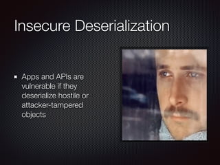Insecure Deserialization
Apps and APIs are
vulnerable if they
deserialize hostile or
attacker-tampered
objects
 