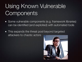 Using Known Vulnerable
Components
Some vulnerable components (e.g. framework libraries)
can be identiﬁed (and exploited) with automated tools
This expands the threat pool beyond targeted
attackers to chaotic actors
 