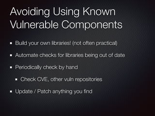 Avoiding Using Known
Vulnerable Components
Build your own libraries! (not often practical)
Automate checks for libraries being out of date
Periodically check by hand
Check CVE, other vuln repositories
Update / Patch anything you ﬁnd
 