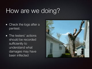 How are we doing?
Check the logs after a
pentest.
The testers’ actions
should be recorded
sufﬁciently to
understand what
damages may have
been inﬂected
 
