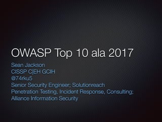 OWASP Top 10 ala 2017
Sean Jackson
CISSP C|EH GCIH
@74rku5
Senior Security Engineer; Solutionreach
Penetration Testing, Incident Response, Consulting;
Alliance Information Security
 