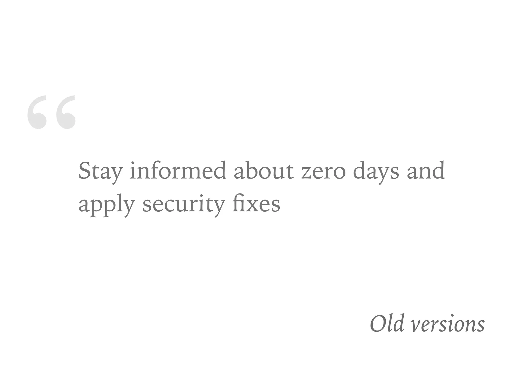 “Stay informed about zero days and
apply security ﬁxes
Old versions
 