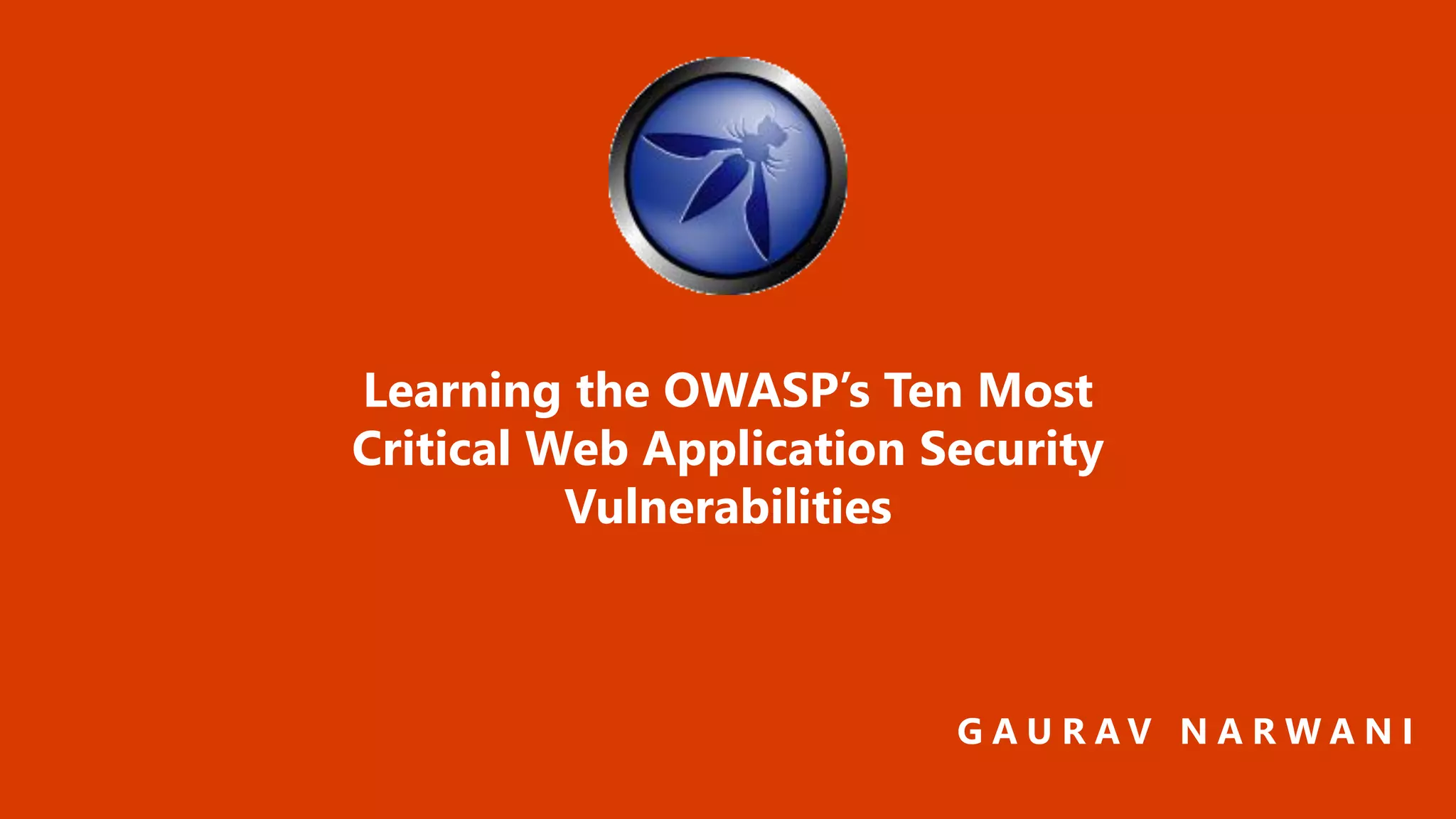 G A U R A V N A R W A N I
Learning the OWASP’s Ten Most
Critical Web Application Security
Vulnerabilities
 