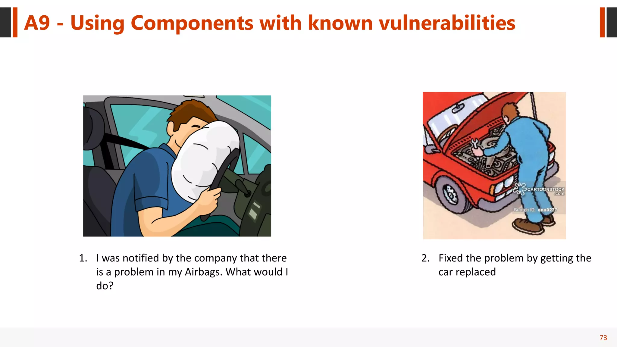 73
A9 - Using Components with known vulnerabilities
2. Fixed the problem by getting the
car replaced
1. I was notified by the company that there
is a problem in my Airbags. What would I
do?
 