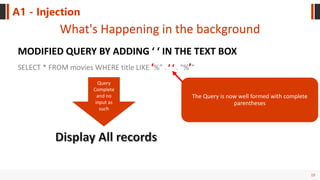 19
A1 - Injection
What's Happening in the background
MODIFIED QUERY BY ADDING ‘ ‘ IN THE TEXT BOX
The Query is now well formed with complete
parentheses
SELECT * FROM movies WHERE title LIKE %” . . “% ”
Query
Complete
and no
input as
such
 
