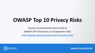 OWASP FOUNDATION
TM
OWASP Top 10 Privacy Risks
Version 2.0 presented by Florian Stahl at
OWASP’s 20th Anniversary on 24 September 2021
https://owasp.org/www-project-top-10-privacy-risks/
 