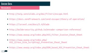 ENCODE DATA
• http://twig.sensiolabs.org/doc/filters/escape.html
• https://docs.zendframework.com/zend-escaper/theory-of-operation/
• https://laravel.com/docs/5.4/blade
• http://boldersecurity.github.io/encoder-comparison-reference/
• https://www.owasp.org/index.php/XSS_Filter_Evasion_Cheat_Sheet
• https://www.owasp.org/index.php/
XSS_(Cross_Site_Scripting)_Prevention_Cheat_Sheet
• https://www.owasp.org/index.php/DOM_based_XSS_Prevention_Cheat_Sheet
RESSOURCES
 