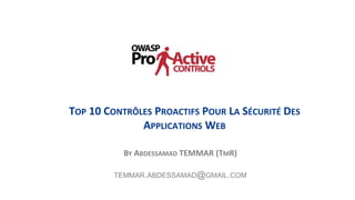 1
TOP 10 CONTRÔLES PROACTIFS POUR LA SÉCURITÉ DES
APPLICATIONS WEB
BY ABDESSAMAD TEMMAR (TMR)
TEMMAR.ABDESSAMAD@GMAIL.COM
 