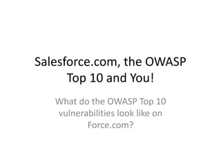 Salesforce.com, the OWASP
Top 10 and You!
What do the OWASP Top 10
vulnerabilities look like on
Force.com?
 