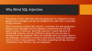 Why Blind SQL Injection
This attack is often used when the web application is configured to show
generic error messages, b...